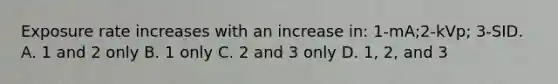 Exposure rate increases with an increase in: 1-mA;2-kVp; 3-SID. A. 1 and 2 only B. 1 only C. 2 and 3 only D. 1, 2, and 3