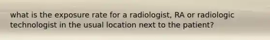 what is the exposure rate for a radiologist, RA or radiologic technologist in the usual location next to the patient?