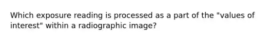 Which exposure reading is processed as a part of the "values of interest" within a radiographic image?