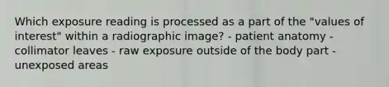 Which exposure reading is processed as a part of the "values of interest" within a radiographic image? - patient anatomy - collimator leaves - raw exposure outside of the body part - unexposed areas