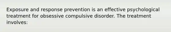 Exposure and response prevention is an effective psychological treatment for obsessive compulsive disorder. The treatment involves: