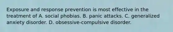 Exposure and response prevention is most effective in the treatment of A. social phobias. B. panic attacks. C. generalized anxiety disorder. D. obsessive-compulsive disorder.