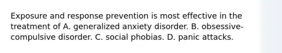 Exposure and response prevention is most effective in the treatment of A. generalized anxiety disorder. B. obsessive-compulsive disorder. C. social phobias. D. panic attacks.