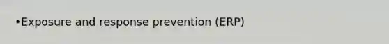 •Exposure and response prevention (ERP)