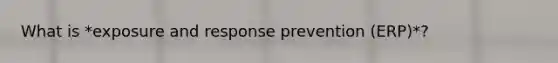 What is *exposure and response prevention (ERP)*?