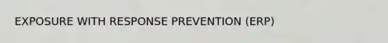 EXPOSURE WITH RESPONSE PREVENTION (ERP)