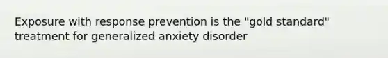 Exposure with response prevention is the "gold standard" treatment for generalized anxiety disorder