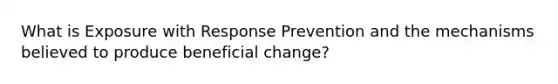 What is Exposure with Response Prevention and the mechanisms believed to produce beneficial change?