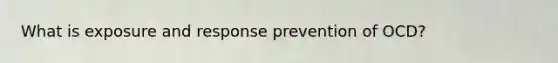 What is exposure and response prevention of OCD?