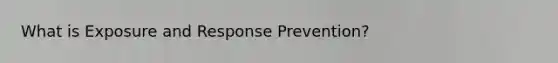 What is Exposure and Response Prevention?