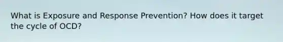 What is Exposure and Response Prevention? How does it target the cycle of OCD?