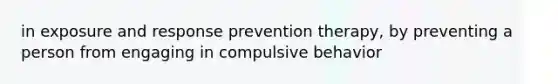 in exposure and response prevention therapy, by preventing a person from engaging in compulsive behavior