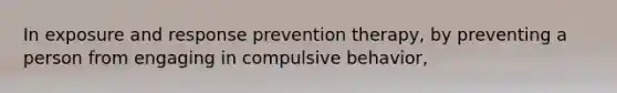 In exposure and response prevention therapy, by preventing a person from engaging in compulsive behavior,