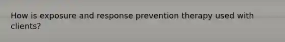 How is exposure and response prevention therapy used with clients?