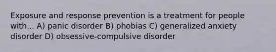 Exposure and response prevention is a treatment for people with... A) panic disorder B) phobias C) generalized anxiety disorder D) obsessive-compulsive disorder