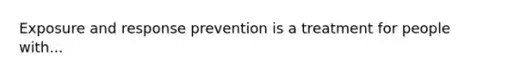 Exposure and response prevention is a treatment for people with...