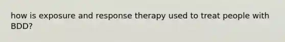 how is exposure and response therapy used to treat people with BDD?