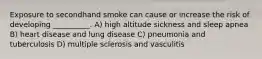 Exposure to secondhand smoke can cause or increase the risk of developing __________. A) high altitude sickness and sleep apnea B) heart disease and lung disease C) pneumonia and tuberculosis D) multiple sclerosis and vasculitis