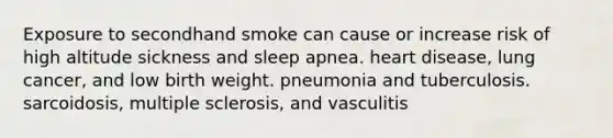 Exposure to secondhand smoke can cause or increase risk of high altitude sickness and sleep apnea. heart disease, lung cancer, and low birth weight. pneumonia and tuberculosis. sarcoidosis, multiple sclerosis, and vasculitis