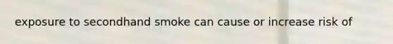 exposure to secondhand smoke can cause or increase risk of