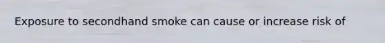 Exposure to secondhand smoke can cause or increase risk of