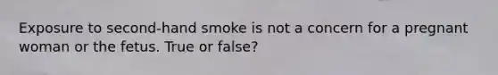 Exposure to second-hand smoke is not a concern for a pregnant woman or the fetus. True or false?