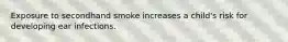 Exposure to secondhand smoke increases a child's risk for developing ear infections.