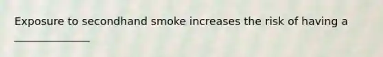 Exposure to secondhand smoke increases the risk of having a ______________