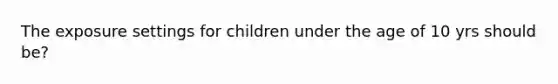 The exposure settings for children under the age of 10 yrs should be?