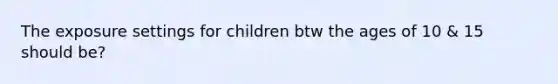 The exposure settings for children btw the ages of 10 & 15 should be?