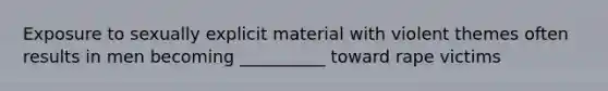 Exposure to sexually explicit material with violent themes often results in men becoming __________ toward rape victims