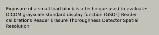 Exposure of a small lead block is a technique used to evaluate: DICOM grayscale standard display function (GSDF) Reader calibrations Reader Erasure Thoroughness Detector Spatial Resolution