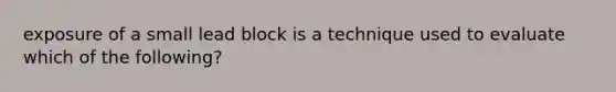 exposure of a small lead block is a technique used to evaluate which of the following?