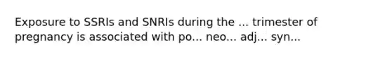 Exposure to SSRIs and SNRIs during the ... trimester of pregnancy is associated with po... neo... adj... syn...