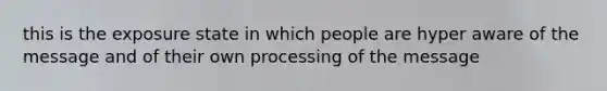 this is the exposure state in which people are hyper aware of the message and of their own processing of the message