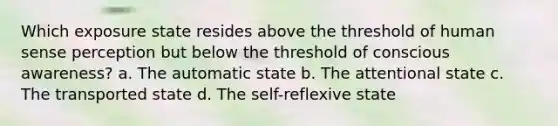 Which exposure state resides above the threshold of human sense perception but below the threshold of conscious awareness? a. The automatic state b. The attentional state c. The transported state d. The self-reflexive state