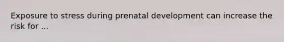 Exposure to stress during prenatal development can increase the risk for ...