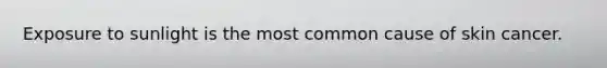 Exposure to sunlight is the most common cause of skin cancer.