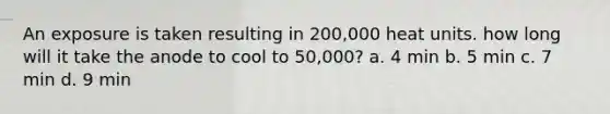 An exposure is taken resulting in 200,000 heat units. how long will it take the anode to cool to 50,000? a. 4 min b. 5 min c. 7 min d. 9 min