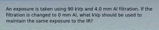 An exposure is taken using 90 kVp and 4.0 mm Al filtration. If the filtration is changed to 0 mm Al, what kVp should be used to maintain the same exposure to the IR?