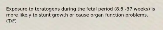 Exposure to teratogens during the fetal period (8.5 -37 weeks) is more likely to stunt growth or cause organ function problems. (T/F)