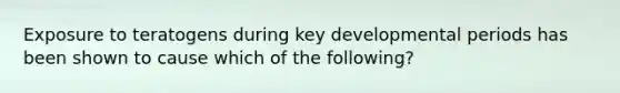 Exposure to teratogens during key developmental periods has been shown to cause which of the following?