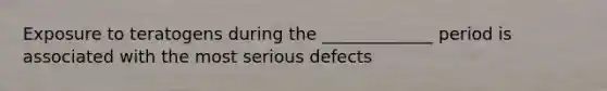 Exposure to teratogens during the _____________ period is associated with the most serious defects