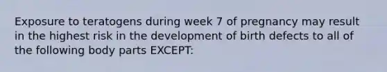 Exposure to teratogens during week 7 of pregnancy may result in the highest risk in the development of birth defects to all of the following body parts EXCEPT: