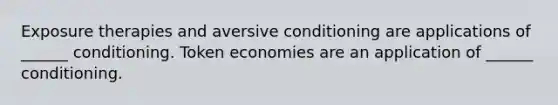 Exposure therapies and aversive conditioning are applications of ______ conditioning. Token economies are an application of ______ conditioning.