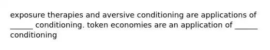 exposure therapies and aversive conditioning are applications of ______ conditioning. token economies are an application of ______ conditioning