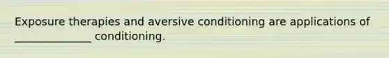 Exposure therapies and aversive conditioning are applications of ______________ conditioning.