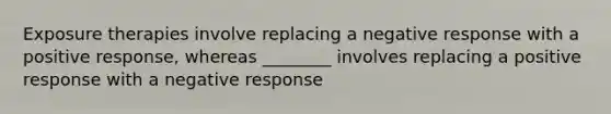 Exposure therapies involve replacing a negative response with a positive response, whereas ________ involves replacing a positive response with a negative response