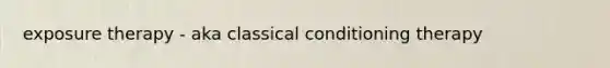 exposure therapy - aka classical conditioning therapy