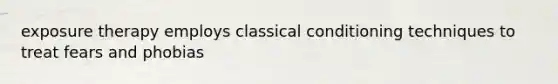 exposure therapy employs classical conditioning techniques to treat fears and phobias